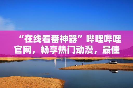 “在線看番神器”嗶哩嗶哩官網(wǎng)，暢享熱門動漫，最佳觀看體驗(yàn)