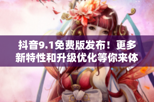 抖音9.1免費(fèi)版發(fā)布！更多新特性和升級(jí)優(yōu)化等你來(lái)體驗(yàn)！