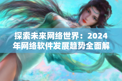 探索未來網(wǎng)絡(luò)世界：2024年網(wǎng)絡(luò)軟件發(fā)展趨勢全面解析
