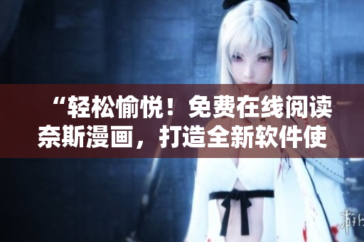 “輕松愉悅！免費(fèi)在線(xiàn)閱讀奈斯漫畫(huà)，打造全新軟件使用體驗(yàn)！”