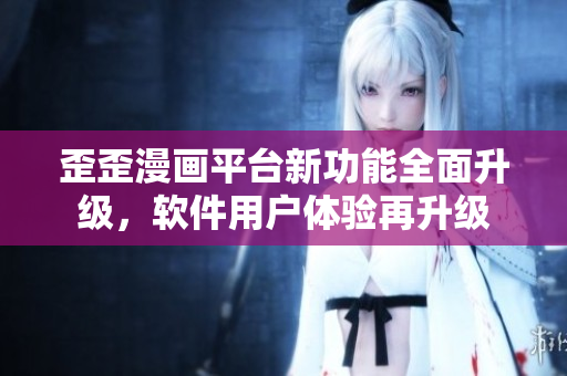 歪歪漫畫平臺新功能全面升級，軟件用戶體驗(yàn)再升級