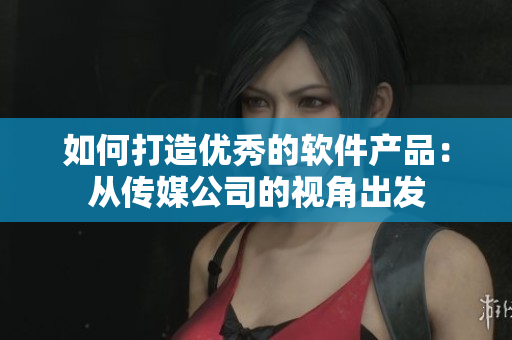 如何打造優(yōu)秀的軟件產(chǎn)品：從傳媒公司的視角出發(fā)