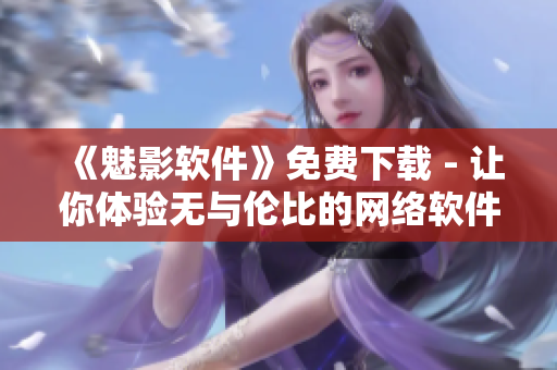 《魅影軟件》免費(fèi)下載 - 讓你體驗無與倫比的網(wǎng)絡(luò)軟件創(chuàng)新！