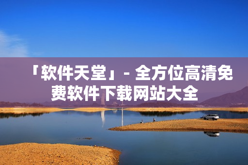 「軟件天堂」- 全方位高清免費軟件下載網(wǎng)站大全