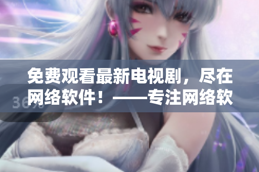 免費(fèi)觀看最新電視劇，盡在網(wǎng)絡(luò)軟件！——專注網(wǎng)絡(luò)軟件相關(guān)文章的編輯