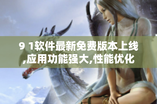 9 1軟件最新免費版本上線,應用功能強大,性能優(yōu)化
