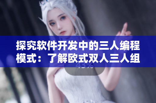 探究軟件開(kāi)發(fā)中的三人編程模式：了解歐式雙人三人組合的工作流程和優(yōu)勢(shì)