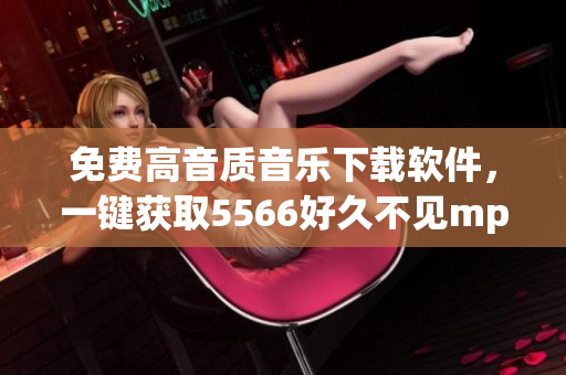 免費(fèi)高音質(zhì)音樂(lè)下載軟件，一鍵獲取5566好久不見(jiàn)mp3