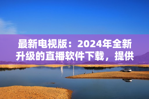 最新電視版：2024年全新升級(jí)的直播軟件下載，提供更優(yōu)質(zhì)的視聽體驗(yàn)！