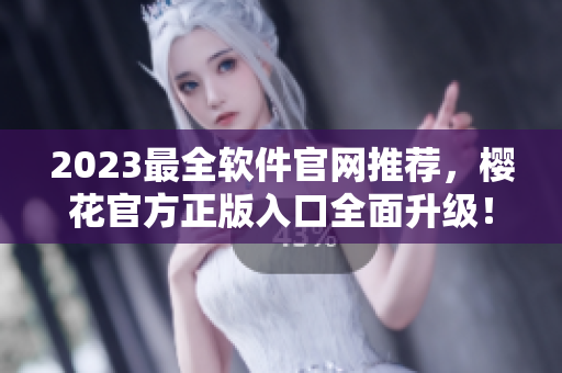 2023最全軟件官網(wǎng)推薦，櫻花官方正版入口全面升級(jí)！