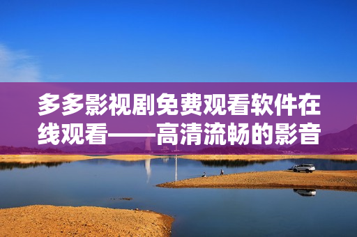 多多影視劇免費(fèi)觀看軟件在線觀看——高清流暢的影音體驗(yàn)