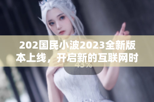 202國民小波2023全新版本上線，開啟新的互聯(lián)網(wǎng)時代