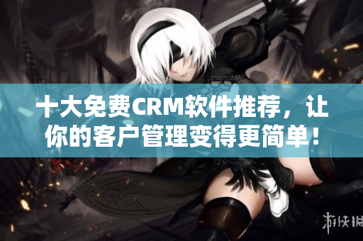 十大免費(fèi)CRM軟件推薦，讓你的客戶管理變得更簡(jiǎn)單！