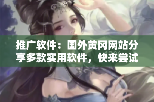 推廣軟件：國外黃岡網(wǎng)站分享多款實(shí)用軟件，快來嘗試！