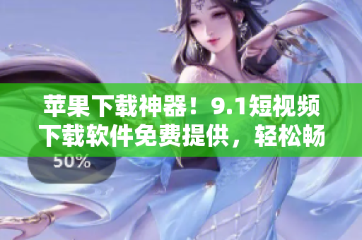 蘋果下載神器！9.1短視頻下載軟件免費(fèi)提供，輕松暢享高清視聽！