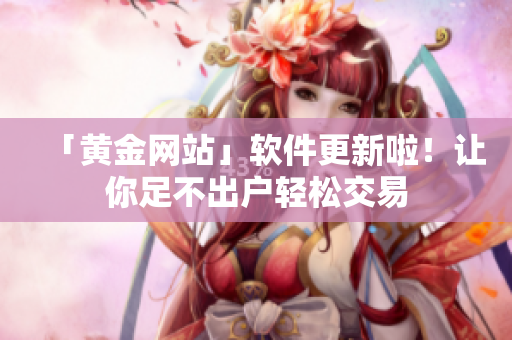 「黃金網(wǎng)站」軟件更新啦！讓你足不出戶(hù)輕松交易