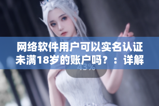 網(wǎng)絡(luò)軟件用戶可以實名認證未滿18歲的賬戶嗎？：詳解B站實名認證政策