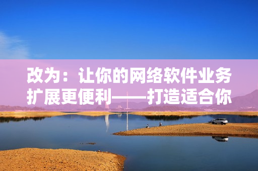 改為：讓你的網(wǎng)絡(luò)軟件業(yè)務(wù)擴(kuò)展更便利——打造適合你的1688入口網(wǎng)頁版