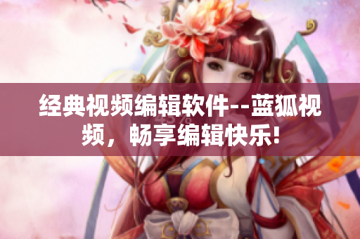 經(jīng)典視頻編輯軟件--藍狐視頻，暢享編輯快樂!