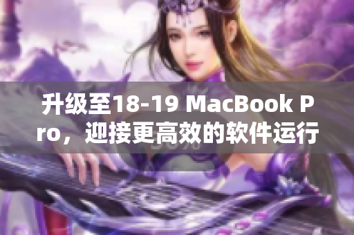 升級(jí)至18-19 MacBook Pro，迎接更高效的軟件運(yùn)行體驗(yàn)