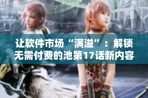 讓軟件市場(chǎng)“滿(mǎn)溢”：解鎖無(wú)需付費(fèi)的池第17話(huà)新內(nèi)容