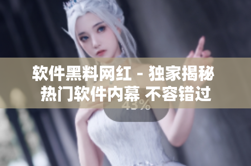 軟件黑料網(wǎng)紅 - 獨家揭秘 熱門軟件內幕 不容錯過