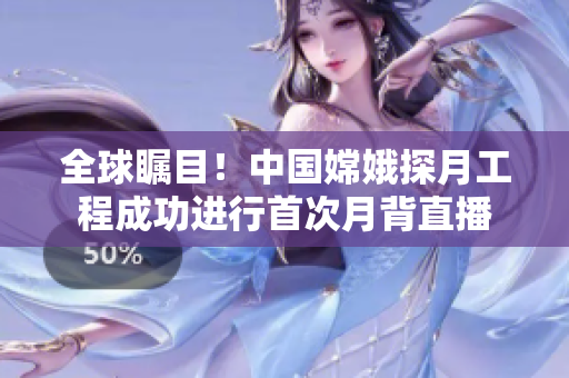 全球矚目！中國嫦娥探月工程成功進(jìn)行首次月背直播