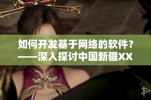 如何開發(fā)基于網(wǎng)絡(luò)的軟件？——深入探討中國新疆XXXXXL19D技術(shù)