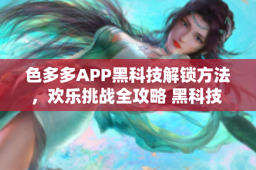 色多多APP黑科技解鎖方法，歡樂挑戰(zhàn)全攻略 黑科技 專題解析