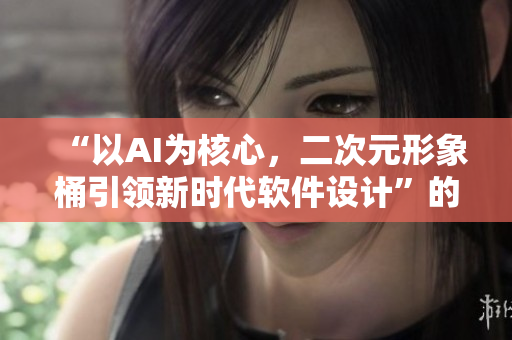 “以AI為核心，二次元形象桶引領(lǐng)新時(shí)代軟件設(shè)計(jì)”的軟文