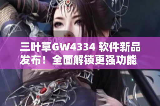三葉草GW4334 軟件新品發(fā)布！全面解鎖更強(qiáng)功能 經(jīng)驗(yàn)分享