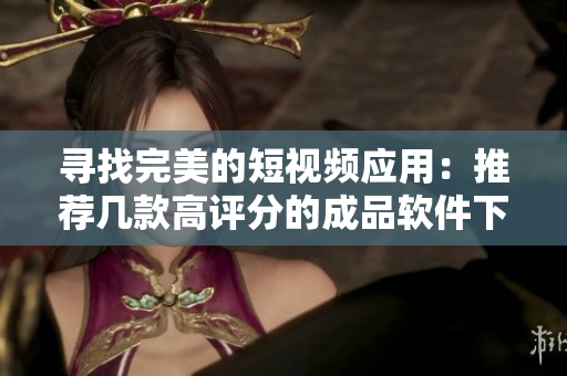 尋找完美的短視頻應(yīng)用：推薦幾款高評(píng)分的成品軟件下載！