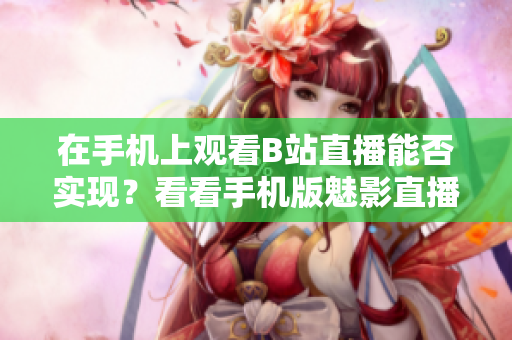 在手機(jī)上觀看B站直播能否實(shí)現(xiàn)？看看手機(jī)版魅影直播的使用說(shuō)明