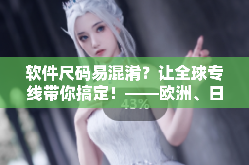 軟件尺碼易混淆？讓全球?qū)＞€帶你搞定！——歐洲、日本、美國尺碼完美轉(zhuǎn)換！