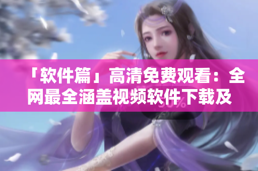 「軟件篇」高清免費(fèi)觀看：全網(wǎng)最全涵蓋視頻軟件下載及使用攻略