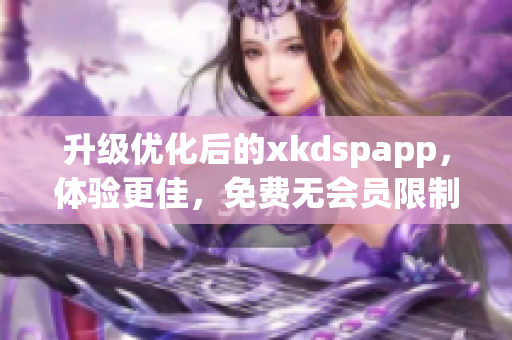 升級優(yōu)化后的xkdspapp，體驗更佳，免費無會員限制