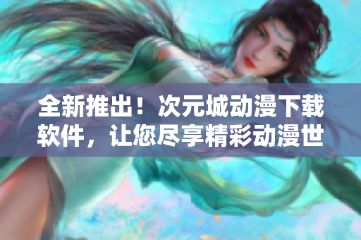 全新推出！次元城動漫下載軟件，讓您盡享精彩動漫世界
