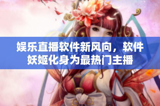 娛樂直播軟件新風向，軟件妖姬化身為最熱門主播