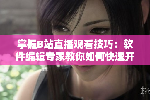 掌握B站直播觀看技巧：軟件編輯專家教你如何快速開啟直播！