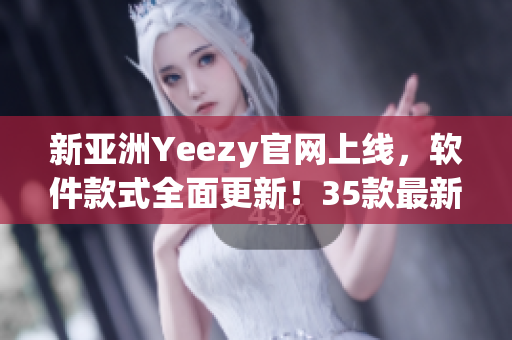 新亞洲Yeezy官網(wǎng)上線，軟件款式全面更新！35款最新軟件產(chǎn)品強(qiáng)勢(shì)來(lái)襲！