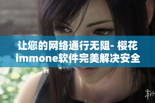 讓您的網(wǎng)絡(luò)通行無阻- 櫻花immone軟件完美解決安全與速度問題