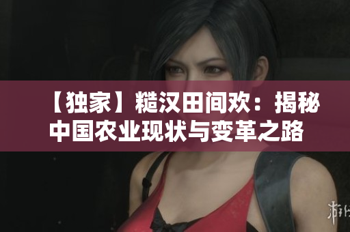 【獨(dú)家】糙漢田間歡：揭秘中國農(nóng)業(yè)現(xiàn)狀與變革之路