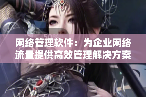 網(wǎng)絡(luò)管理軟件：為企業(yè)網(wǎng)絡(luò)流量提供高效管理解決方案
