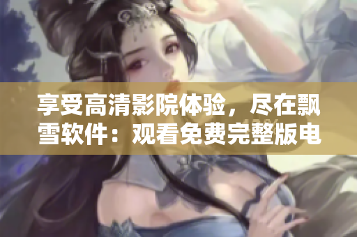 享受高清影院體驗，盡在飄雪軟件：觀看免費完整版電影。