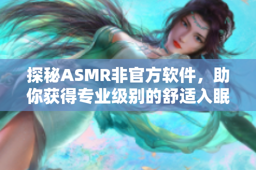 探秘ASMR非官方軟件，助你獲得專業(yè)級(jí)別的舒適入眠體驗(yàn)