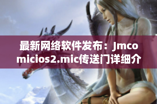 最新網(wǎng)絡(luò)軟件發(fā)布：Jmcomicios2.mic傳送門詳細(xì)介紹