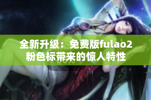 全新升級：免費(fèi)版fulao2粉色標(biāo)帶來的驚人特性