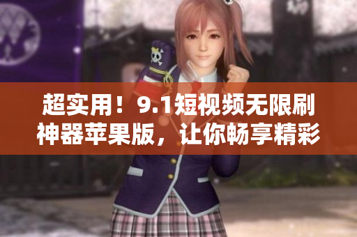 超實(shí)用！9.1短視頻無(wú)限刷神器蘋果版，讓你暢享精彩視頻，快來(lái)下載！