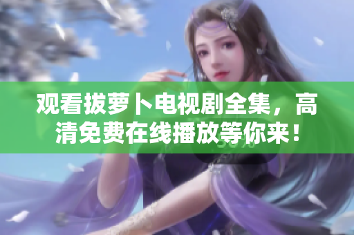 觀看拔蘿卜電視劇全集，高清免費(fèi)在線播放等你來(lái)！