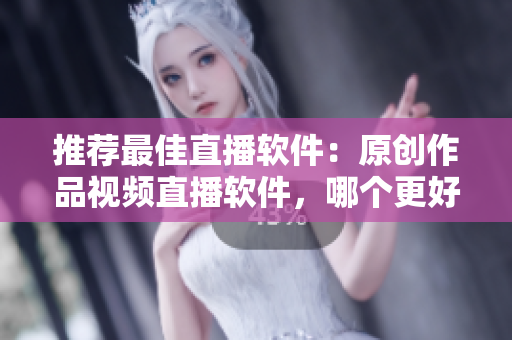 推薦最佳直播軟件：原創(chuàng)作品視頻直播軟件，哪個(gè)更好？